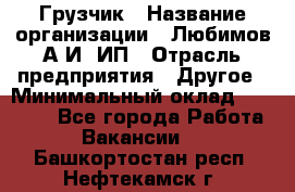 Грузчик › Название организации ­ Любимов А.И, ИП › Отрасль предприятия ­ Другое › Минимальный оклад ­ 38 000 - Все города Работа » Вакансии   . Башкортостан респ.,Нефтекамск г.